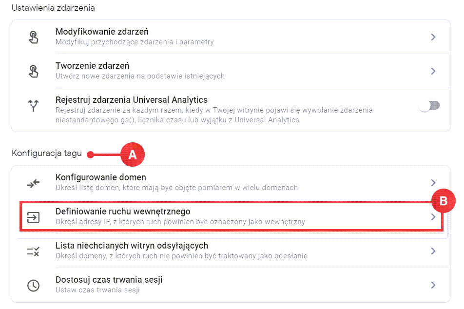 Określ adresy IP, z których ruch powinien być oznaczony jako wewnętrzny Google Analytics > Administracja > Strumienie danych > Strumień > Ustawienia dodatkowe > Więcej ustawień tagowania > Konfiguracja tagu > Definiowanie ruchu wewnętrznego