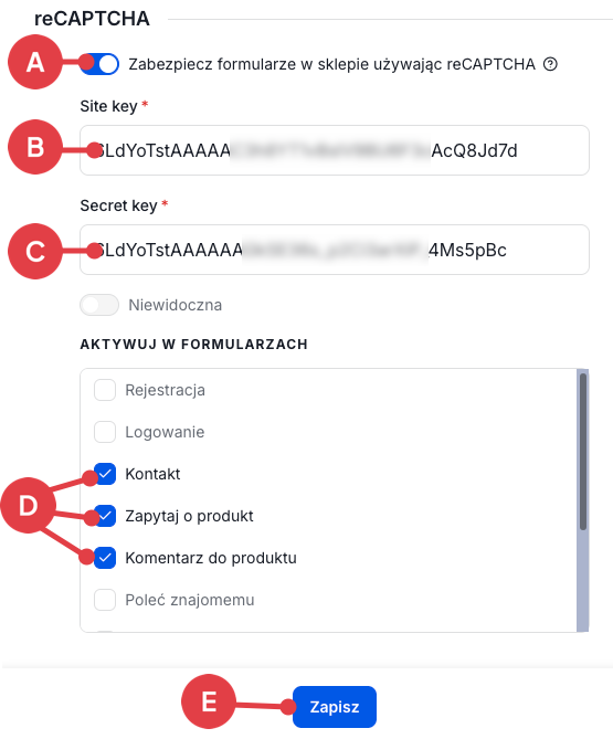 Wprowadź wygenerowane klucze, wybierz formularze, dla których reCAPTCHA ma działać i kliknij: ZAPISZ Panel administracyjny sklepu > Ustawienia > Zaawansowane > Bezpieczeństo